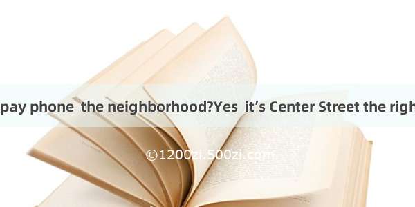 Is there a pay phone  the neighborhood?Yes  it’s Center Street the right.A. in  do