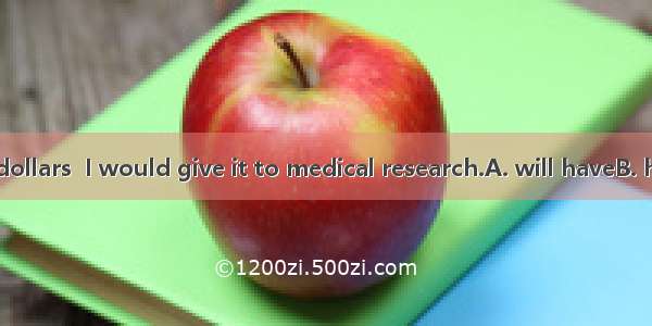 If I  a million dollars  I would give it to medical research.A. will haveB. haveC. hadD. a