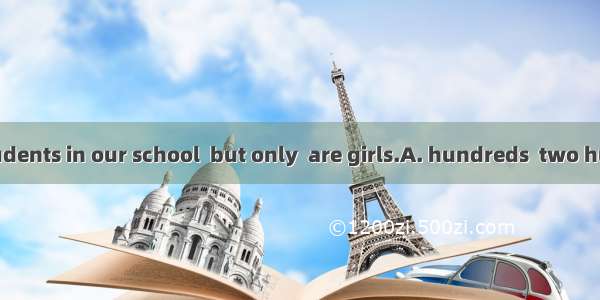 There are  of students in our school  but only  are girls.A. hundreds  two hundredB. hundr
