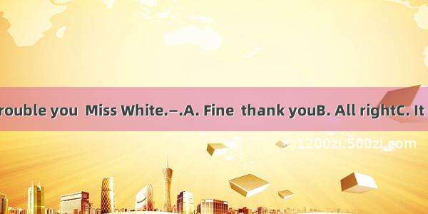—I’m sorry to trouble you  Miss White.—.A. Fine  thank youB. All rightC. It doesn’t matter