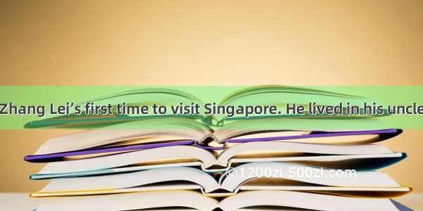 阅读理解It was Zhang Lei’s first time to visit Singapore. He lived in his uncle’s home. It was