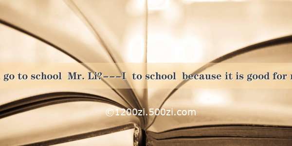 ---How do you go to school  Mr. Li?---I  to school  because it is good for my health.A wal
