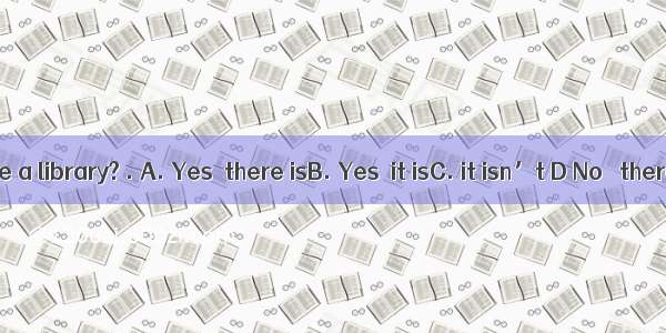 Is there a library? . A. Yes  there isB. Yes  it isC. it isn’t D No   there is