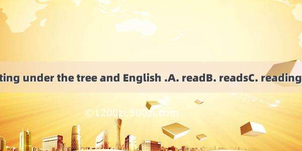 Tom is sitting under the tree and English .A. readB. readsC. readingD. to read
