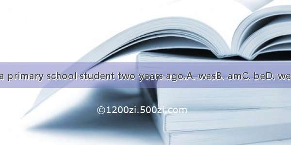 I a primary school student two years ago.A. wasB. amC. beD. were