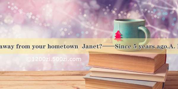 ——  have you been away from your hometown  Janet?——Since 5 years ago.A. How manyB. How lon
