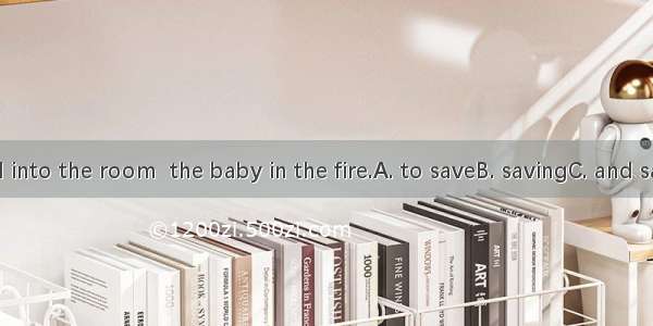 He rushed into the room  the baby in the fire.A. to saveB. savingC. and saveD. save