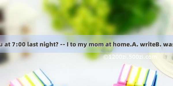 Where were you at 7:00 last night? -- I to my mom at home.A. writeB. was writingC. wrot