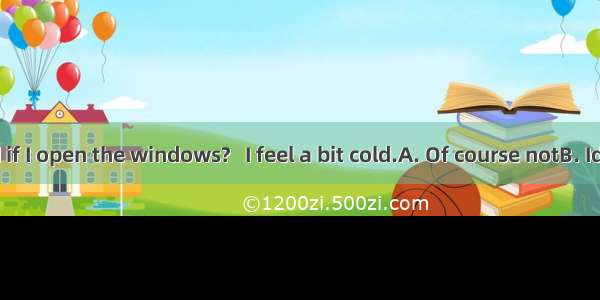 Do you mind if I open the windows?   I feel a bit cold.A. Of course notB. Id rather you d