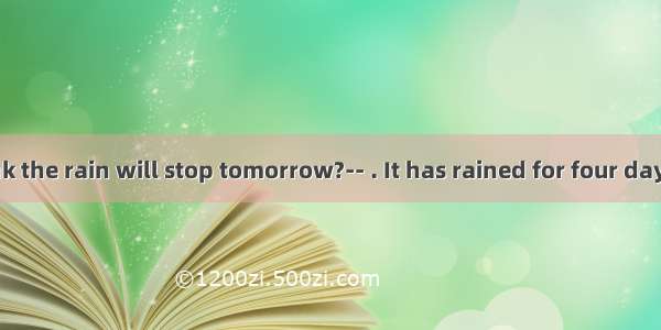 -- Do you think the rain will stop tomorrow?-- . It has rained for four days. It’s too wet