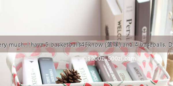 I like sports very much. I have 5 basketballs46know (篮球) and 4 baseballs. Do you floor47_