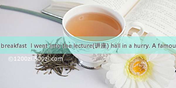 After a quick breakfast  I went into the lecture(讲座) hall in a hurry. A famous teacher was