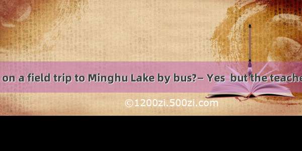 —Are we going on a field trip to Minghu Lake by bus?— Yes  but the teacher didn’t say .A.
