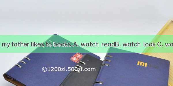 I like to TV  but my father likes to books.A. watch  readB. watch  look C. watch  seeD. re