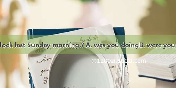 What  at nine o’clock last Sunday morning.? A. was you doingB. were you doingC. are they d