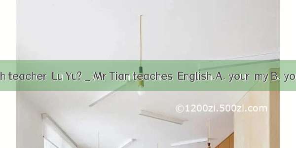 _Who is  English teacher  Lu Yu? _ Mr Tian teaches  English.A. your  my B. yours  myC. you