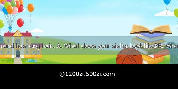 - ? -She is thin and has long hair. A. What does your sister look like?B. What does your s