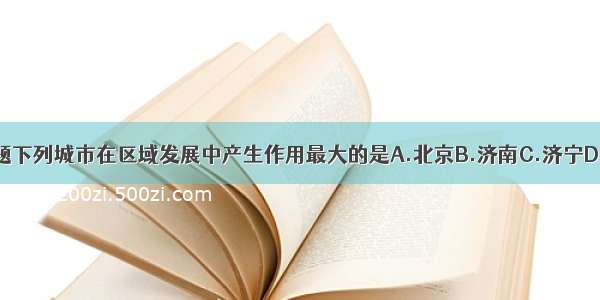 单选题下列城市在区域发展中产生作用最大的是A.北京B.济南C.济宁D.曲阜