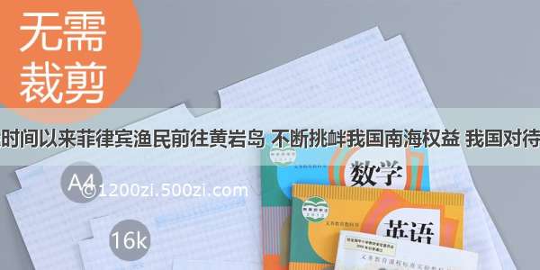 单选题近段时间以来菲律宾渔民前往黄岩岛 不断挑衅我国南海权益 我国对待南海问题的