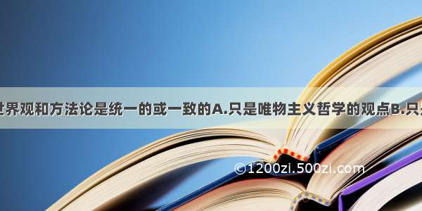 单选题承认世界观和方法论是统一的或一致的A.只是唯物主义哲学的观点B.只是唯心主义哲