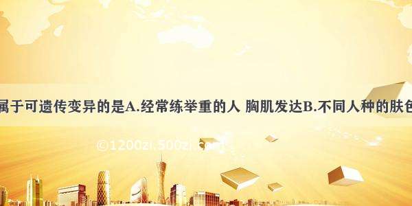 单选题下列属于可遗传变异的是A.经常练举重的人 胸肌发达B.不同人种的肤色不同C.长在