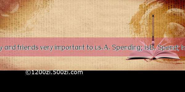 time with family and friends very important to us.A. Spending; isB. Spend; isC. Spending;