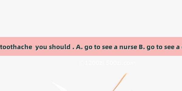 If you have a toothache  you should . A. go to see a nurse B. go to see a dentist C. lie d