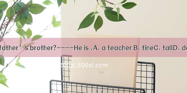 ----What is your father’s brother?----He is .A. a teacher B. fineC. tallD. doing his homew
