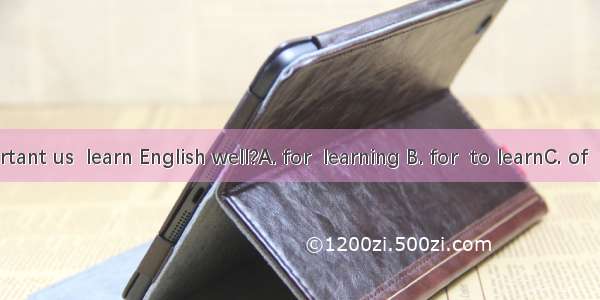 Is it important us  learn English well?A. for  learning B. for  to learnC. of  learningD.