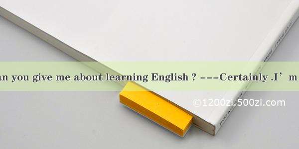 -Excuse me .Can you give me about learning English ? ---Certainly .I’m glad to help you