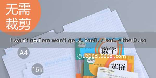 I won’t go.Tom won’t go .A. tooB. alsoC. eitherD. so