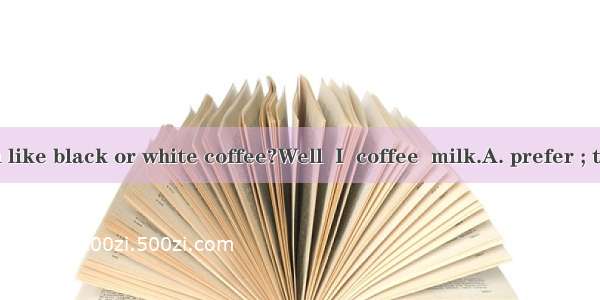 Would you like black or white coffee?Well  I  coffee  milk.A. prefer ; toB. prefer