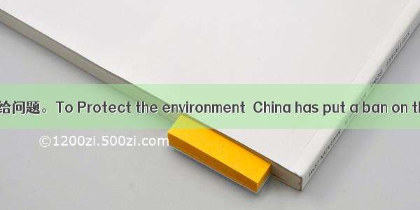 阅读下面短文 简要回答所给问题。To Protect the environment  China has put a ban on thin plastic bag (plast