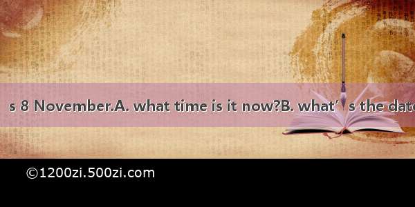 ---Excuse me -It’s 8 November.A. what time is it now?B. what’s the date today?C. what d