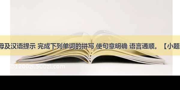 根据首字母及汉语提示 完成下列单词的拼写 使句意明确 语言通顺。【小题1】If you