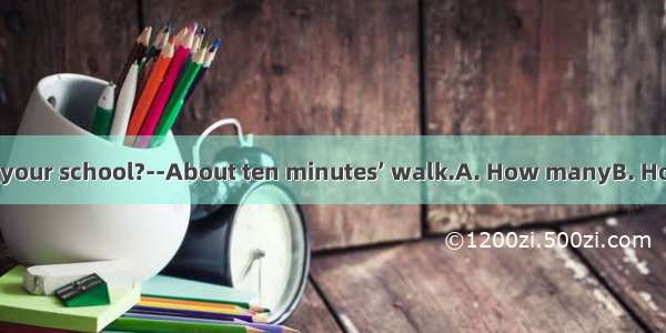 do you live from your school?--About ten minutes’ walk.A. How manyB. How longC. How fa