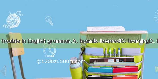 I had a little trouble in English grammar.A. learnB. learnedC. learningD. to learn