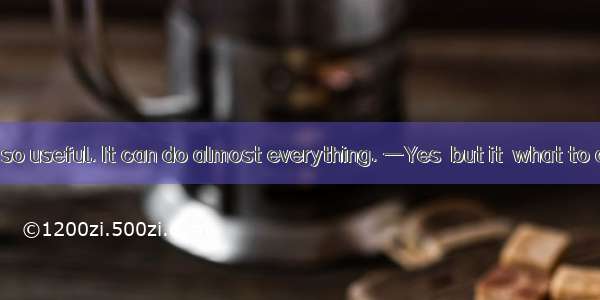 —Computer is so useful. It can do almost everything. —Yes  but it  what to do.A. will tell