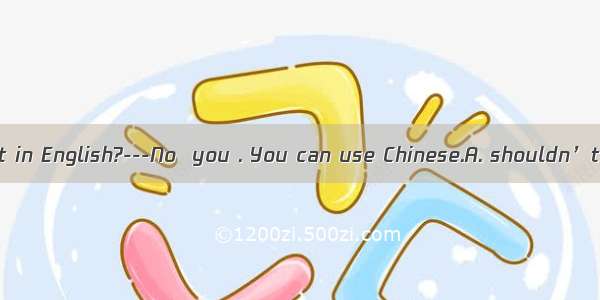 -Must I answer it in English?---No  you . You can use Chinese.A. shouldn’tB. can’tC. mu