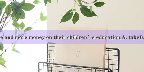 Parents will  more and more money on their children’s education.A. takeB. costC. spendD. p
