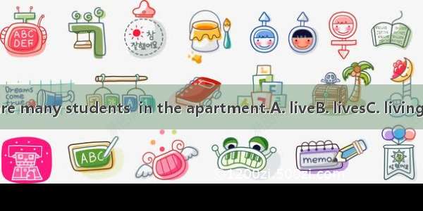 There are many students  in the apartment.A. liveB. livesC. livingD. lived