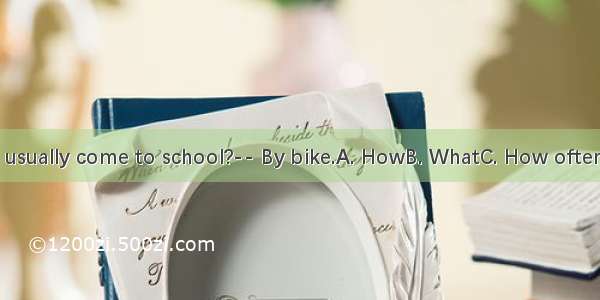 -do you usually come to school?-- By bike.A. HowB. WhatC. How oftenD. When