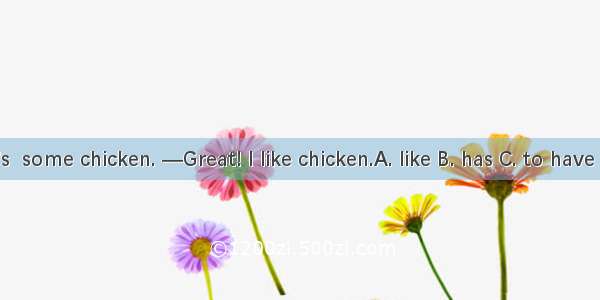 —Let’s  some chicken. —Great! I like chicken.A. like B. has C. to have D. eat