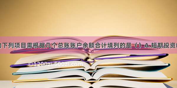 资产负债表的下列项目需根据几个总账账户余额合计填列的是（）A.短期投资B.固定资产原