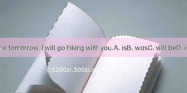 If it  fine tomorrow  I will go hiking with you.A. isB. wasC. will beD. isn’t