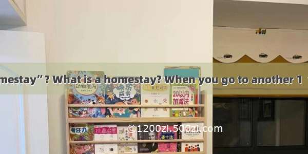 Do you know “homestay”? What is a homestay? When you go to another 1  you can live in a lo