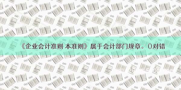 《企业会计准则 本准则》属于会计部门规章。()对错