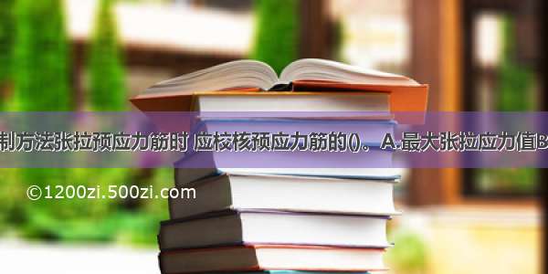 采用应力控制方法张拉预应力筋时 应校核预应力筋的()。A.最大张拉应力值B.实际建立的