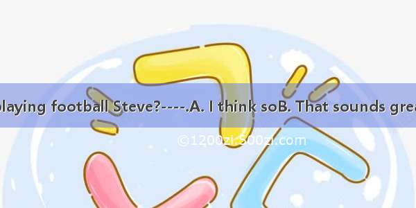 ----How about playing football Steve?----.A. I think soB. That sounds greatC. You are welc