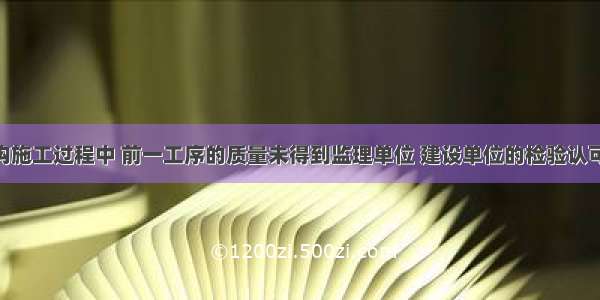 混凝土结构施工过程中 前一工序的质量未得到监理单位 建设单位的检验认可 不应进行